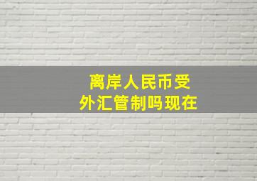 离岸人民币受外汇管制吗现在