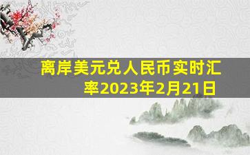 离岸美元兑人民币实时汇率2023年2月21日