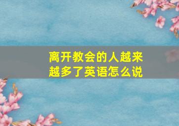 离开教会的人越来越多了英语怎么说