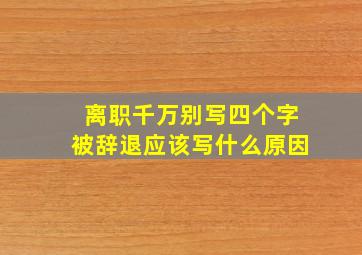 离职千万别写四个字被辞退应该写什么原因