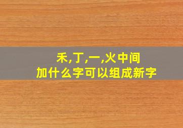 禾,丁,一,火中间加什么字可以组成新字