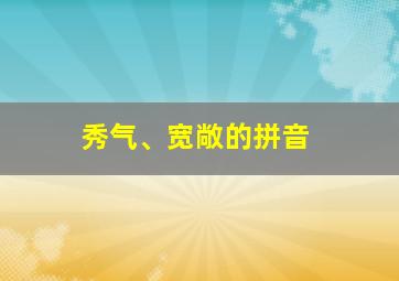 秀气、宽敞的拼音