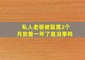 私人老板被留置2个月放着一年了是没事吗