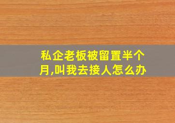 私企老板被留置半个月,叫我去接人怎么办