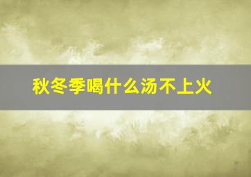 秋冬季喝什么汤不上火