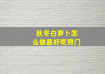 秋冬白萝卜怎么做最好吃窍门