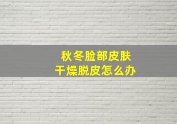 秋冬脸部皮肤干燥脱皮怎么办