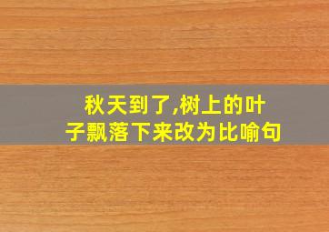 秋天到了,树上的叶子飘落下来改为比喻句