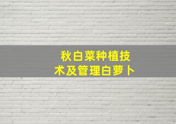 秋白菜种植技术及管理白萝卜