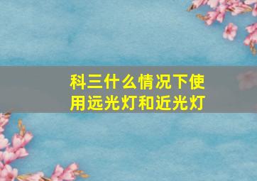 科三什么情况下使用远光灯和近光灯