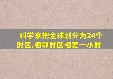 科学家把全球划分为24个时区,相邻时区相差一小时