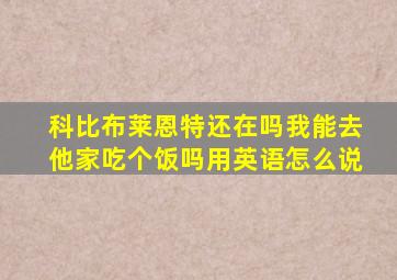 科比布莱恩特还在吗我能去他家吃个饭吗用英语怎么说