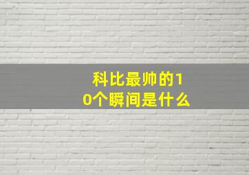 科比最帅的10个瞬间是什么