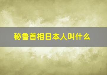 秘鲁首相日本人叫什么