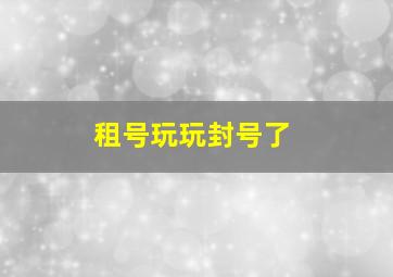 租号玩玩封号了