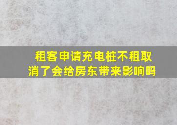 租客申请充电桩不租取消了会给房东带来影响吗