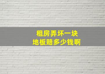 租房弄坏一块地板赔多少钱啊