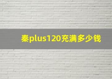 秦plus120充满多少钱