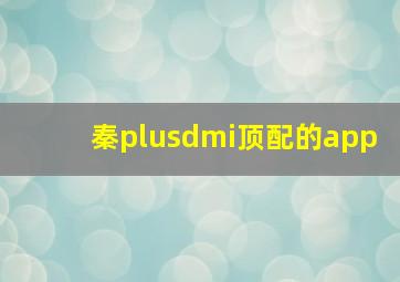 秦plusdmi顶配的app