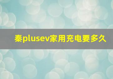 秦plusev家用充电要多久