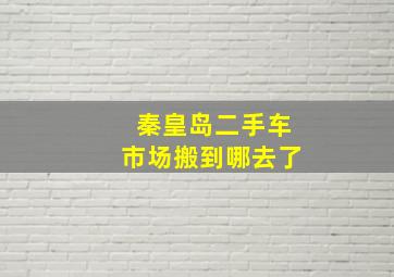 秦皇岛二手车市场搬到哪去了