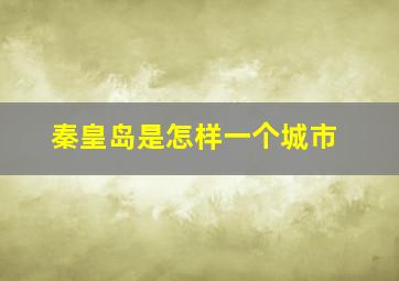 秦皇岛是怎样一个城市