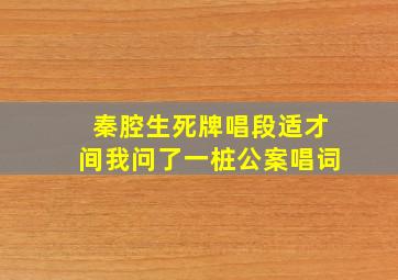 秦腔生死牌唱段适才间我问了一桩公案唱词