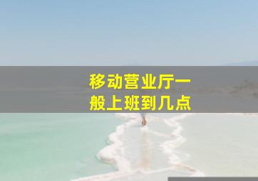 移动营业厅一般上班到几点