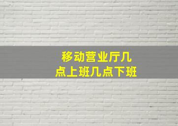 移动营业厅几点上班几点下班