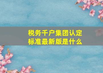 税务千户集团认定标准最新版是什么