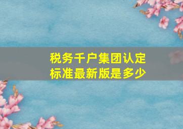 税务千户集团认定标准最新版是多少