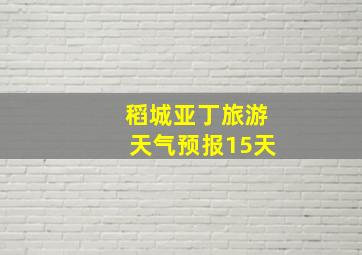 稻城亚丁旅游天气预报15天