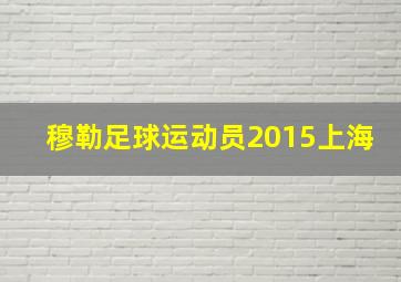 穆勒足球运动员2015上海