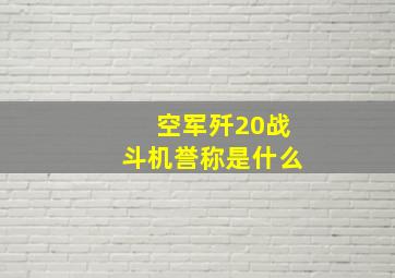 空军歼20战斗机誉称是什么