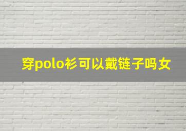 穿polo衫可以戴链子吗女