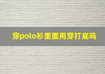 穿polo衫里面用穿打底吗