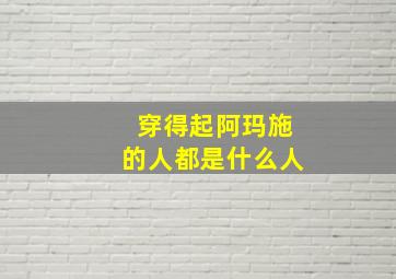 穿得起阿玛施的人都是什么人