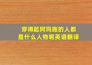 穿得起阿玛施的人都是什么人物呢英语翻译