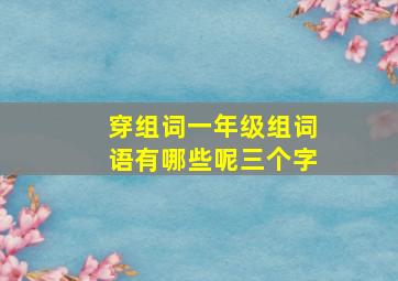 穿组词一年级组词语有哪些呢三个字