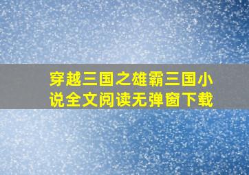 穿越三国之雄霸三国小说全文阅读无弹窗下载