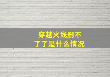 穿越火线删不了了是什么情况