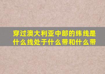 穿过澳大利亚中部的纬线是什么线处于什么带和什么带