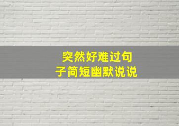 突然好难过句子简短幽默说说