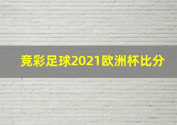 竞彩足球2021欧洲杯比分