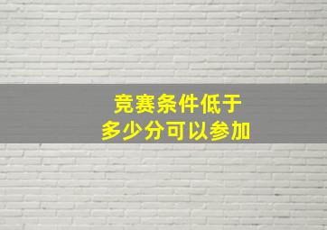 竞赛条件低于多少分可以参加