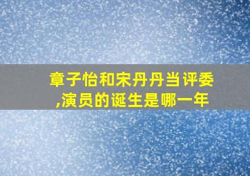 章子怡和宋丹丹当评委,演员的诞生是哪一年