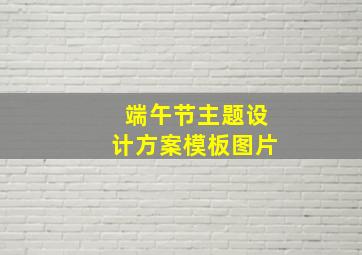 端午节主题设计方案模板图片