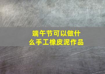 端午节可以做什么手工橡皮泥作品