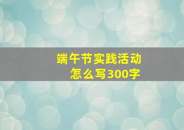 端午节实践活动怎么写300字