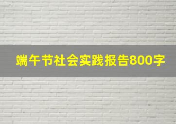 端午节社会实践报告800字